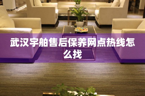 武漢宇舶售后保養(yǎng)網(wǎng)點熱線怎么找