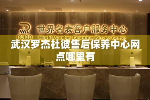 武漢羅杰杜彼售后保養(yǎng)中心網(wǎng)點哪里有