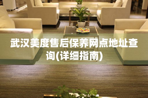 武漢美度售后保養(yǎng)網(wǎng)點地址查詢(詳細指南)