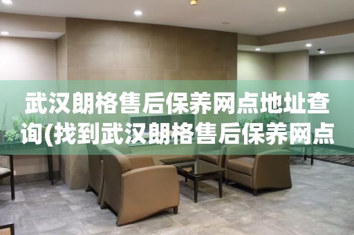 武漢朗格售后保養(yǎng)網(wǎng)點(diǎn)地址查詢(找到武漢朗格售后保養(yǎng)網(wǎng)點(diǎn)地址的方法)