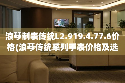 浪琴制表傳統(tǒng)L2.919.4.77.6價(jià)格(浪琴傳統(tǒng)系列手表價(jià)格及選購(gòu)指南)