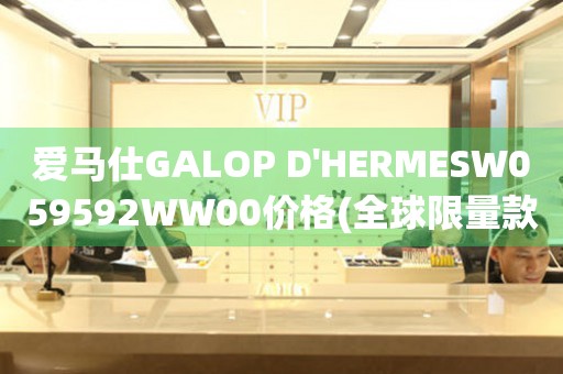 愛(ài)馬仕GALOP D'HERMESW059592WW00價(jià)格(全球限量款，稀缺珍品，購(gòu)買(mǎi)攻略)