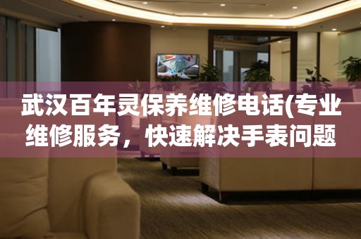武漢百年靈保養(yǎng)維修電話(專業(yè)維修服務(wù)，快速解決手表問題)