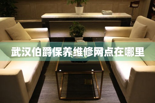 武漢伯爵保養(yǎng)維修網(wǎng)點(diǎn)在哪里