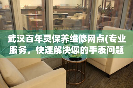 武漢百年靈保養(yǎng)維修網(wǎng)點(diǎn)(專業(yè)服務(wù)，快速解決您的手表問題)