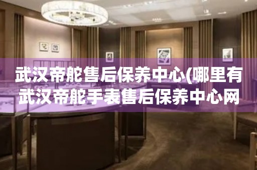 武漢帝舵售后保養(yǎng)中心(哪里有武漢帝舵手表售后保養(yǎng)中心網(wǎng)點(diǎn))
