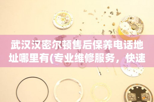 武漢漢密爾頓售后保養(yǎng)電話地址哪里有(專業(yè)維修服務(wù)，快速解決您的手表問題)