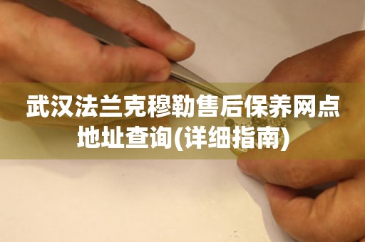武漢法蘭克穆勒售后保養(yǎng)網(wǎng)點(diǎn)地址查詢(詳細(xì)指南)
