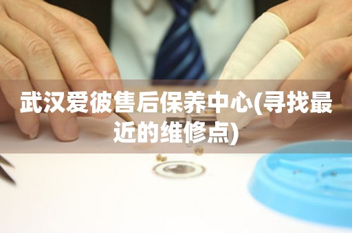 武漢愛(ài)彼售后保養(yǎng)中心(尋找最近的維修點(diǎn))