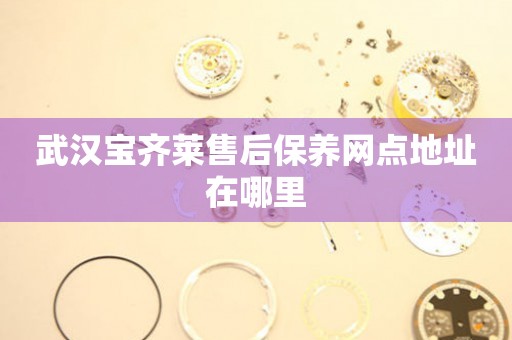 武漢寶齊萊售后保養(yǎng)網(wǎng)點(diǎn)地址在哪里