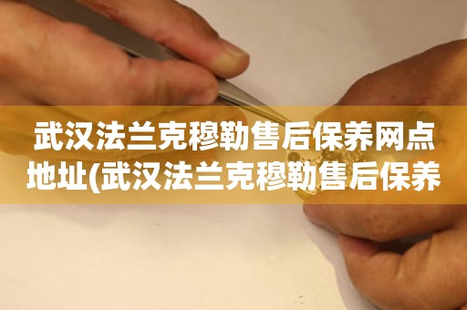 武漢法蘭克穆勒售后保養(yǎng)網(wǎng)點地址(武漢法蘭克穆勒售后保養(yǎng)網(wǎng)點地址查詢攻略)