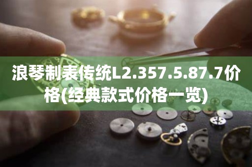 浪琴制表傳統(tǒng)L2.357.5.87.7價(jià)格(經(jīng)典款式價(jià)格一覽)
