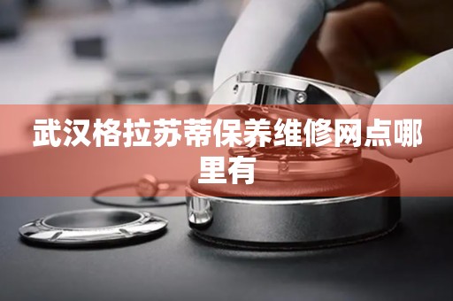 武漢格拉蘇蒂保養(yǎng)維修網(wǎng)點哪里有