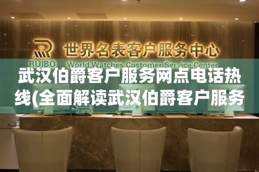 武漢伯爵客戶服務網點電話熱線(全面解讀武漢伯爵客戶服務網點電話熱線)