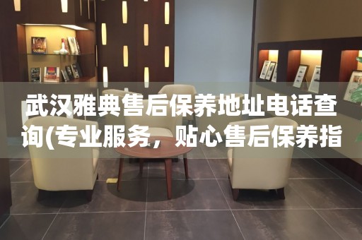 武漢雅典售后保養(yǎng)地址電話查詢(專業(yè)服務，貼心售后保養(yǎng)指南)