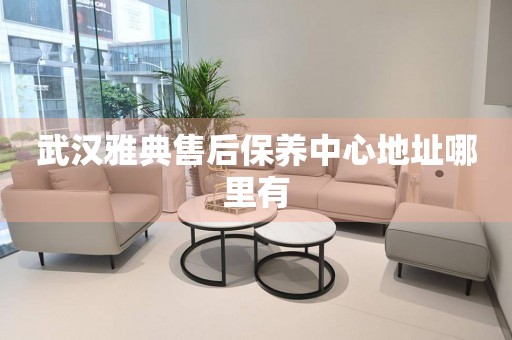 武漢雅典售后保養(yǎng)中心地址哪里有