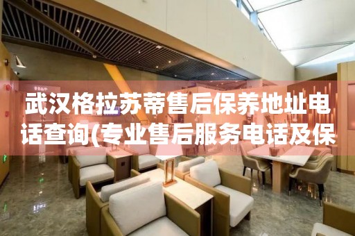 武漢格拉蘇蒂售后保養(yǎng)地址電話查詢(專業(yè)售后服務電話及保養(yǎng)地址查詢方法)