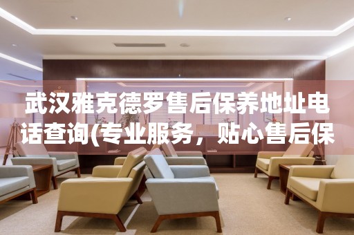 武漢雅克德羅售后保養(yǎng)地址電話查詢(專業(yè)服務(wù)，貼心售后保養(yǎng)指南)