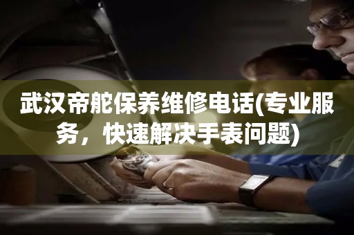 武漢帝舵保養(yǎng)維修電話(專業(yè)服務，快速解決手表問題)