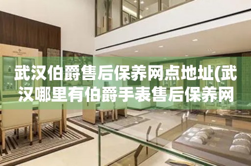 武漢伯爵售后保養(yǎng)網(wǎng)點地址(武漢哪里有伯爵手表售后保養(yǎng)網(wǎng)點)