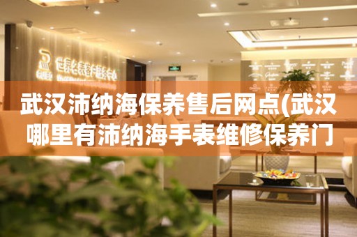 武漢沛納海保養(yǎng)售后網(wǎng)點(武漢哪里有沛納海手表維修保養(yǎng)門店)