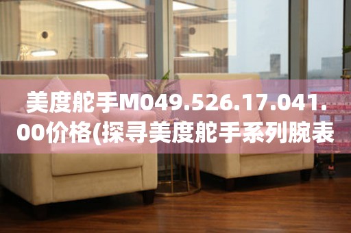 美度舵手M049.526.17.041.00價格(探尋美度舵手系列腕表的價格趨勢與性價比)