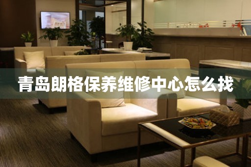 青島朗格保養(yǎng)維修中心怎么找