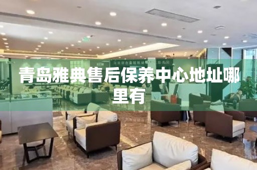 青島雅典售后保養(yǎng)中心地址哪里有