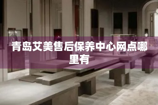 青島艾美售后保養(yǎng)中心網(wǎng)點(diǎn)哪里有