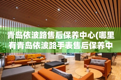青島依波路售后保養(yǎng)中心(哪里有青島依波路手表售后保養(yǎng)中心網(wǎng)點(diǎn))