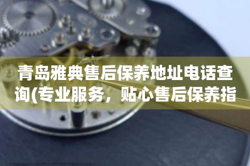 青島雅典售后保養(yǎng)地址電話查詢(專業(yè)服務(wù)，貼心售后保養(yǎng)指南)