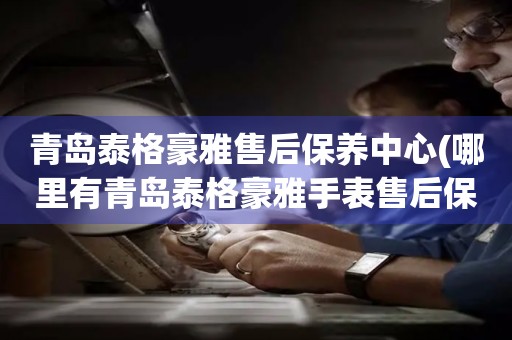 青島泰格豪雅售后保養(yǎng)中心(哪里有青島泰格豪雅手表售后保養(yǎng)中心網(wǎng)點(diǎn))