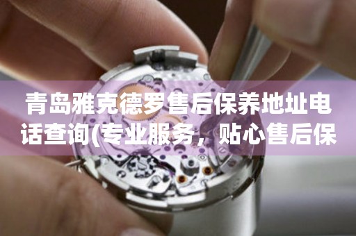 青島雅克德羅售后保養(yǎng)地址電話查詢(專業(yè)服務(wù)，貼心售后保養(yǎng)指南)