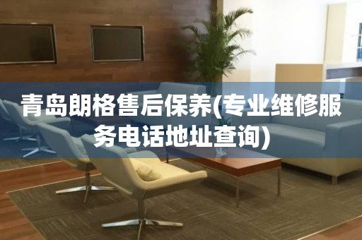 青島朗格售后保養(yǎng)(專業(yè)維修服務(wù)電話地址查詢)