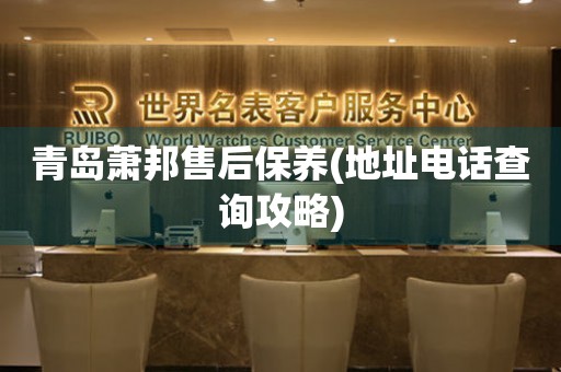 青島蕭邦售后保養(yǎng)(地址電話查詢攻略)