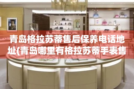 青島格拉蘇蒂售后保養(yǎng)電話地址(青島哪里有格拉蘇蒂手表售后保養(yǎng)服務(wù))