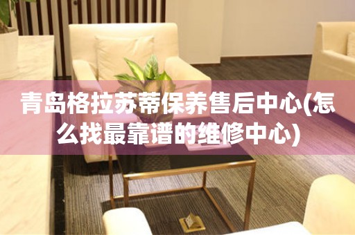青島格拉蘇蒂保養(yǎng)售后中心(怎么找最靠譜的維修中心)