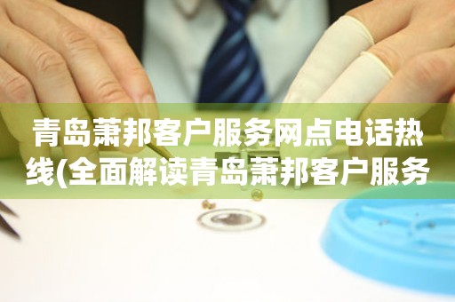 青島蕭邦客戶服務(wù)網(wǎng)點電話熱線(全面解讀青島蕭邦客戶服務(wù)網(wǎng)點電話熱線)