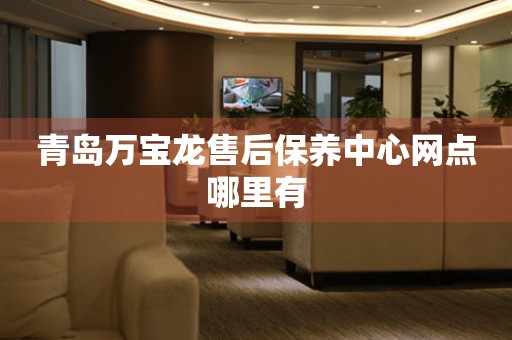 青島萬寶龍售后保養(yǎng)中心網(wǎng)點哪里有