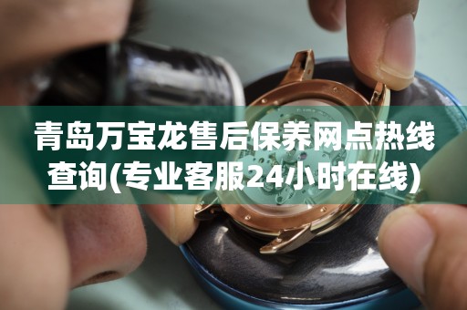 青島萬寶龍售后保養(yǎng)網(wǎng)點熱線查詢(專業(yè)客服24小時在線)