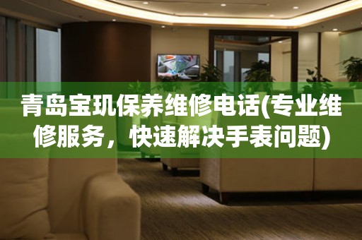 青島寶璣保養(yǎng)維修電話(專業(yè)維修服務(wù)，快速解決手表問題)