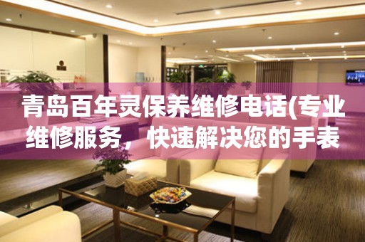 青島百年靈保養(yǎng)維修電話(專業(yè)維修服務(wù)，快速解決您的手表問題)