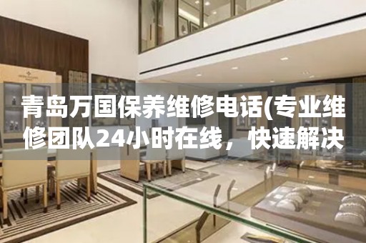 青島萬國保養(yǎng)維修電話(專業(yè)維修團隊24小時在線，快速解決手表問題)