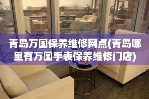 青島萬國保養(yǎng)維修網(wǎng)點(青島哪里有萬國手表保養(yǎng)維修門店)