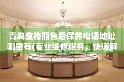 青島寶格麗售后保養(yǎng)電話地址哪里有(專業(yè)維修服務，快速解決您的手表問題)