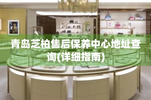 青島芝柏售后保養(yǎng)中心地址查詢(詳細指南)