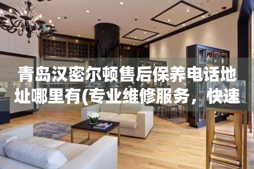 青島漢密爾頓售后保養(yǎng)電話地址哪里有(專業(yè)維修服務，快速解決您的手表問題)