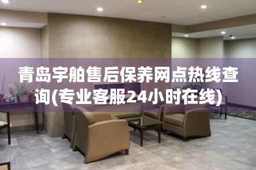 青島宇舶售后保養(yǎng)網(wǎng)點熱線查詢(專業(yè)客服24小時在線)