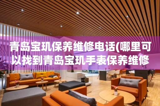 青島寶璣保養(yǎng)維修電話(哪里可以找到青島寶璣手表保養(yǎng)維修服務(wù))