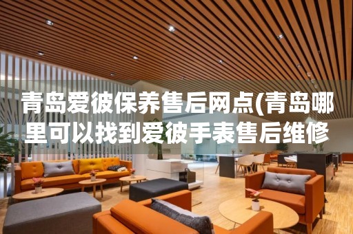 青島愛(ài)彼保養(yǎng)售后網(wǎng)點(diǎn)(青島哪里可以找到愛(ài)彼手表售后維修服務(wù))